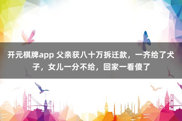 开元棋牌app 父亲获八十万拆迁款，一齐给了犬子，女儿一分不给，回家一看傻了