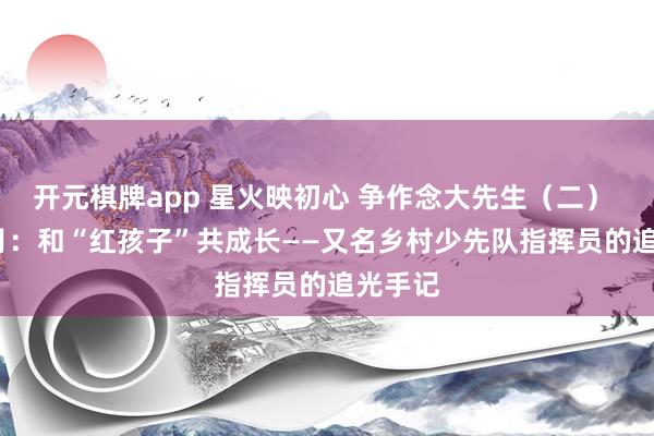 开元棋牌app 星火映初心 争作念大先生（二） | 邹明月：和“红孩子”共成长——又名乡村少先队指挥员的追光手记