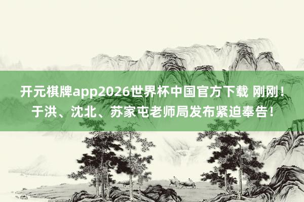 开元棋牌app2026世界杯中国官方下载 刚刚！于洪、沈北、苏家屯老师局发布紧迫奉告！