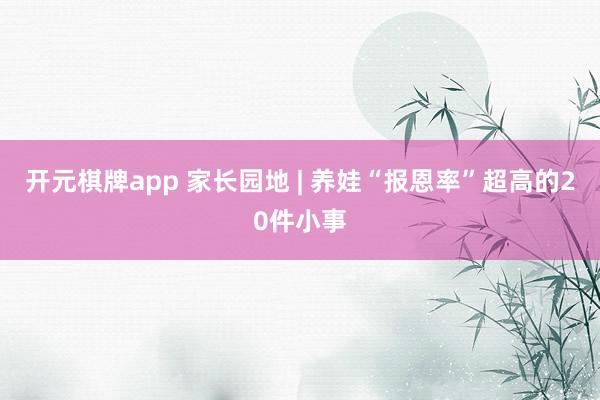 开元棋牌app 家长园地 | 养娃“报恩率”超高的20件小事