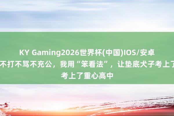 KY Gaming2026世界杯(中国)IOS/安卓官方下载 不打不骂不充公，我用“笨看法”，让垫底犬子考上了重心高中