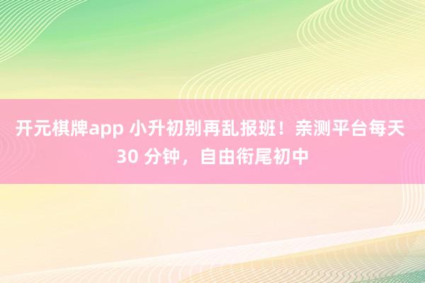 开元棋牌app 小升初别再乱报班!亲测平台每天 30 分钟,自由衔尾初中