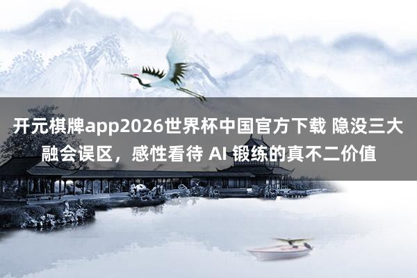 开元棋牌app2026世界杯中国官方下载 隐没三大融会误区,感性看待 AI 锻练的真不二价值