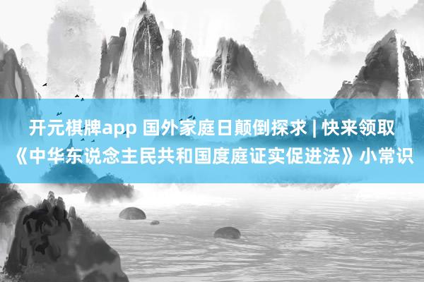 开元棋牌app 国外家庭日颠倒探求 | 快来领取《中华东说念主民共和国度庭证实促进法》小常识