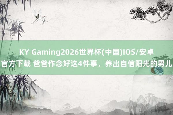 KY Gaming2026世界杯(中国)IOS/安卓官方下载 爸爸作念好这4件事，养出自信阳光的男儿