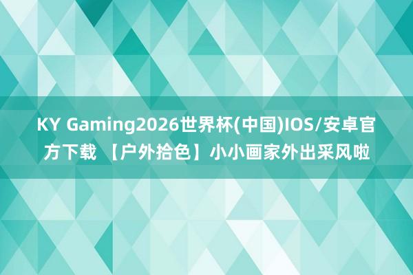 KY Gaming2026世界杯(中国)IOS/安卓官方下载 【户外拾色】小小画家外出采风啦