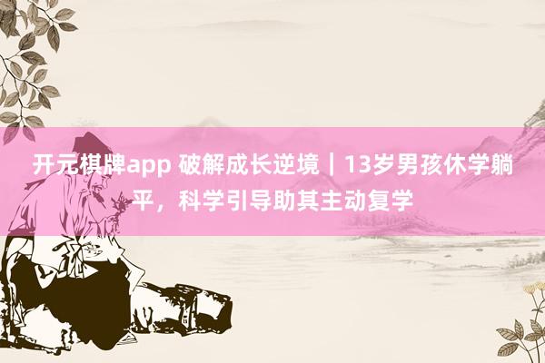 开元棋牌app 破解成长逆境｜13岁男孩休学躺平，科学引导助其主动复学