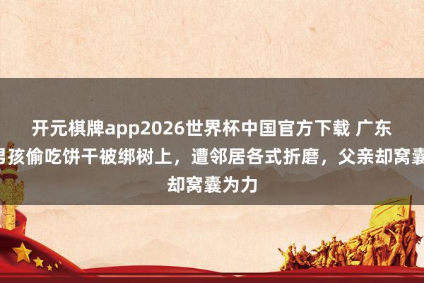 开元棋牌app2026世界杯中国官方下载 广东8岁男孩偷吃饼干被绑树上，遭邻居各式折磨，父亲却窝囊为力