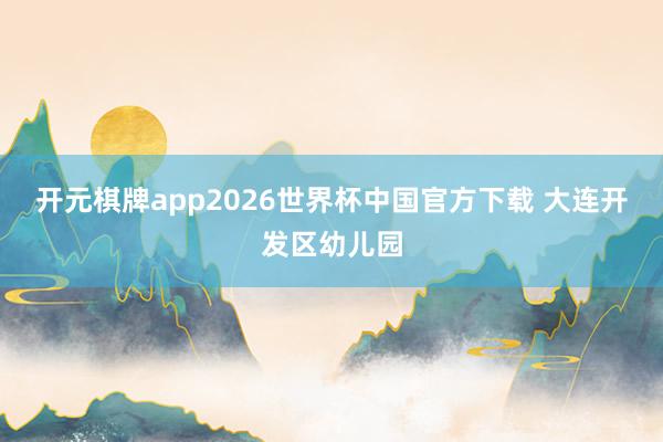 开元棋牌app2026世界杯中国官方下载 大连开发区幼儿园