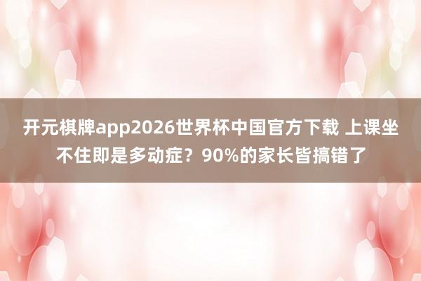开元棋牌app2026世界杯中国官方下载 上课坐不住即是多动症？90%的家长皆搞错了