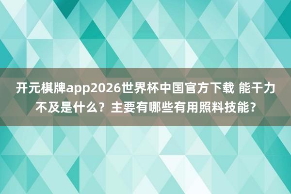 开元棋牌app2026世界杯中国官方下载 能干力不及是什么？主要有哪些有用照料技能？