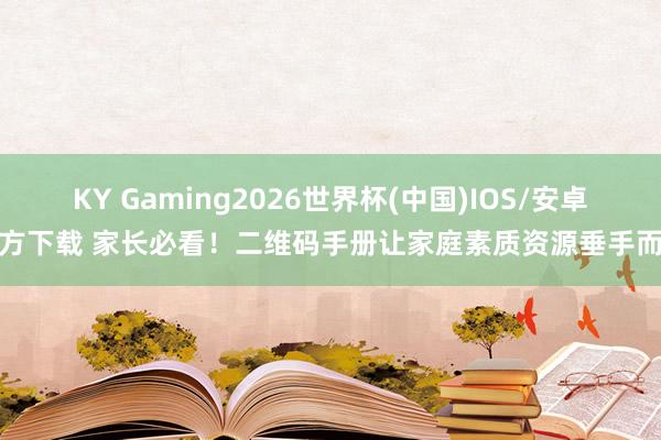 KY Gaming2026世界杯(中国)IOS/安卓官方下载 家长必看！二维码手册让家庭素质资源垂手而得