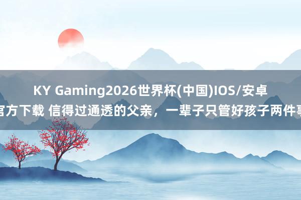 KY Gaming2026世界杯(中国)IOS/安卓官方下载 信得过通透的父亲，一辈子只管好孩子两件事