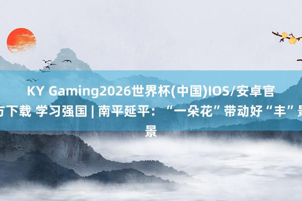 KY Gaming2026世界杯(中国)IOS/安卓官方下载 学习强国 | 南平延平：“一朵花”带动好“丰”景
