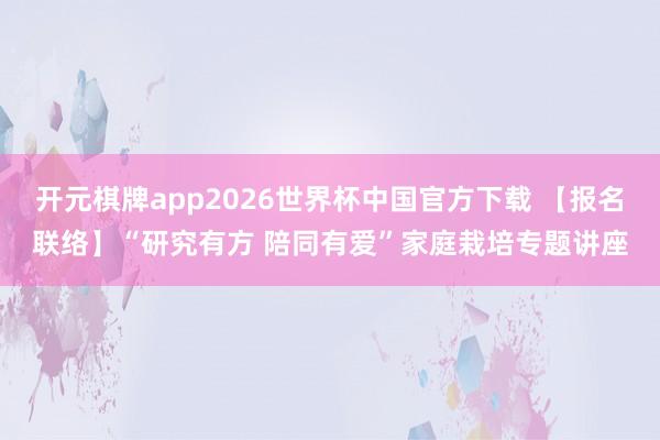 开元棋牌app2026世界杯中国官方下载 【报名联络】“研究有方 陪同有爱”家庭栽培专题讲座