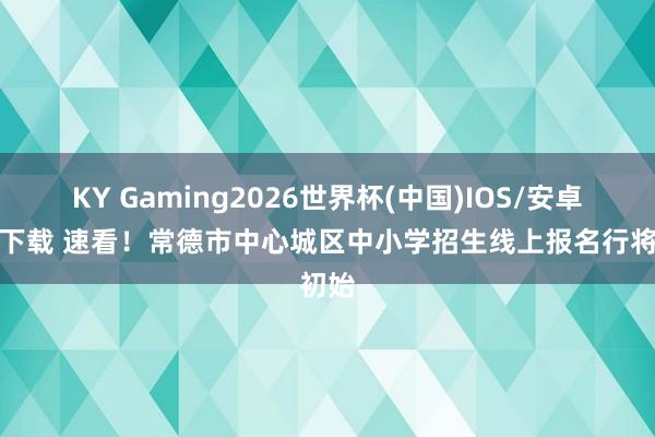 KY Gaming2026世界杯(中国)IOS/安卓官方下载 速看！常德市中心城区中小学招生线上报名行将初始