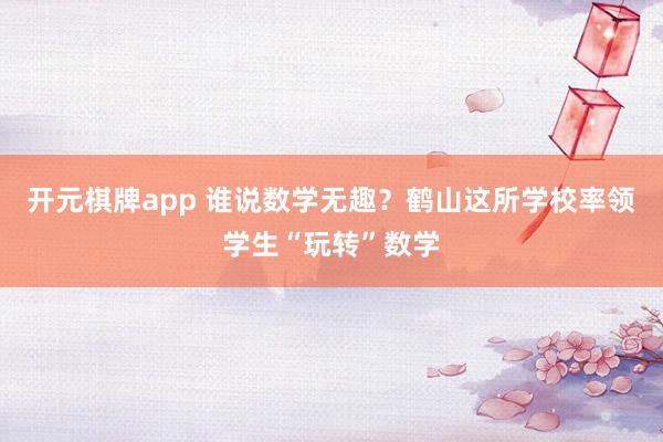 开元棋牌app 谁说数学无趣？鹤山这所学校率领学生“玩转”数学