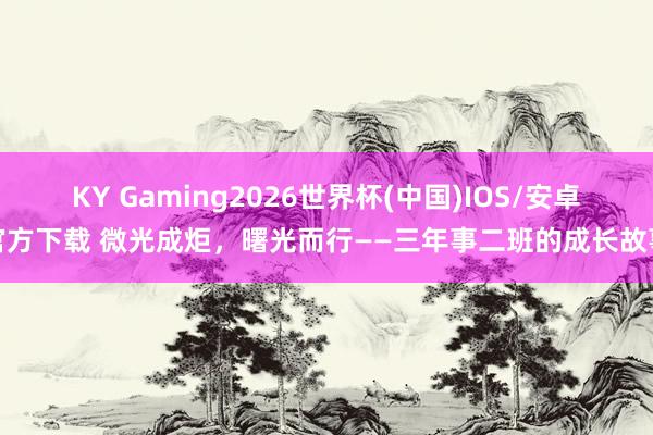 KY Gaming2026世界杯(中国)IOS/安卓官方下载 微光成炬,曙光而行——三年事二班的成长故事