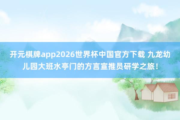 开元棋牌app2026世界杯中国官方下载 九龙幼儿园大班水亭门的方言宣推员研学之旅！