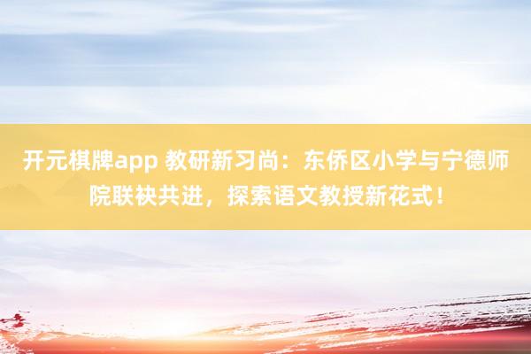 开元棋牌app 教研新习尚：东侨区小学与宁德师院联袂共进，探索语文教授新花式！