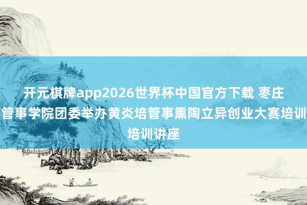 开元棋牌app2026世界杯中国官方下载 枣庄科技管事学院团委举办黄炎培管事熏陶立异创业大赛培训讲座