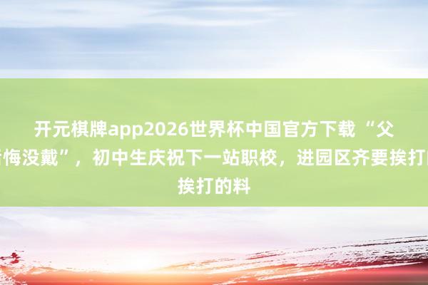 开元棋牌app2026世界杯中国官方下载 “父母后悔没戴”，初中生庆祝下一站职校，进园区齐要挨打的料