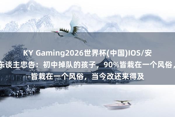 KY Gaming2026世界杯(中国)IOS/安卓官方下载 过来东谈主忠告：初中掉队的孩子，90%皆栽在一个风俗，当今改还来得及