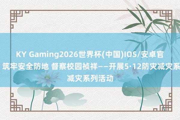 KY Gaming2026世界杯(中国)IOS/安卓官方下载 筑牢安全防地 督察校园祯祥——开展5·12防灾减灾系列活动