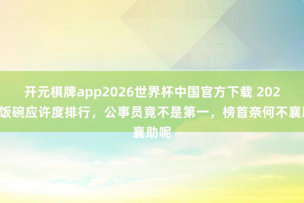 开元棋牌app2026世界杯中国官方下载 2022铁饭碗应许度排行，公事员竟不是第一，榜首奈何不襄助呢