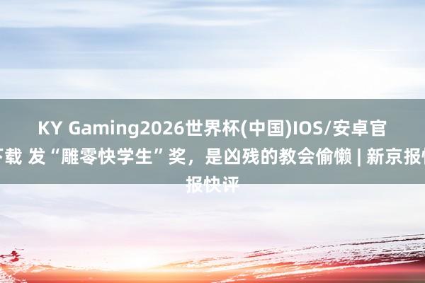 KY Gaming2026世界杯(中国)IOS/安卓官方下载 发“雕零快学生”奖，是凶残的教会偷懒 | 新京报快评