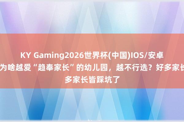 KY Gaming2026世界杯(中国)IOS/安卓官方下载 为啥越爱“趋奉家长”的幼儿园，越不行选？好多家长皆踩坑了