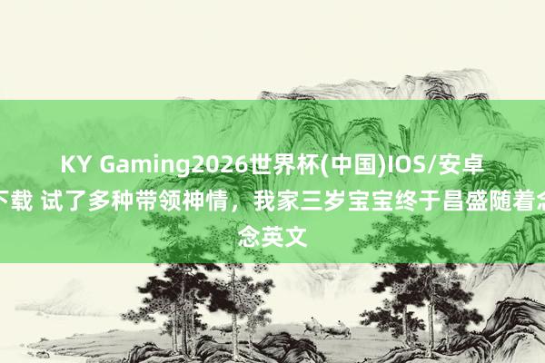 KY Gaming2026世界杯(中国)IOS/安卓官方下载 试了多种带领神情，我家三岁宝宝终于昌盛随着念英文