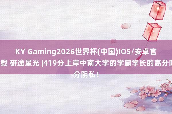 KY Gaming2026世界杯(中国)IOS/安卓官方下载 研途星光 |419分上岸中南大学的学霸学长的高分阴私！