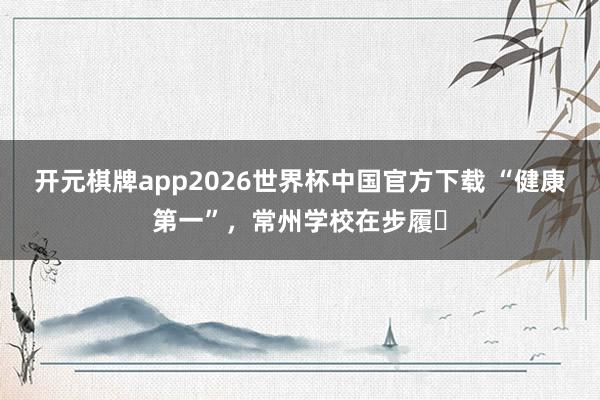 开元棋牌app2026世界杯中国官方下载 “健康第一”，常州学校在步履⑯