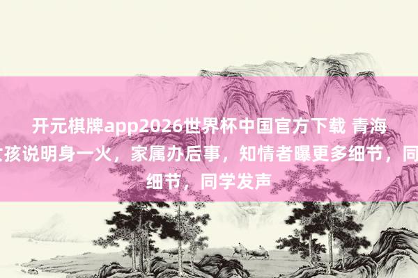 开元棋牌app2026世界杯中国官方下载 青海17岁女孩说明身一火，家属办后事，知情者曝更多细节，同学发声