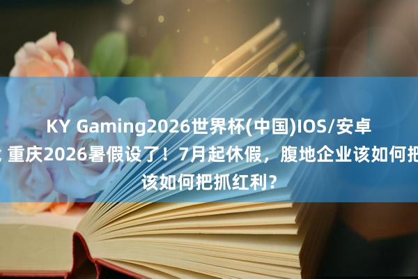KY Gaming2026世界杯(中国)IOS/安卓官方下载 重庆2026暑假设了!7月起休假,腹地企业该如何把抓红利?