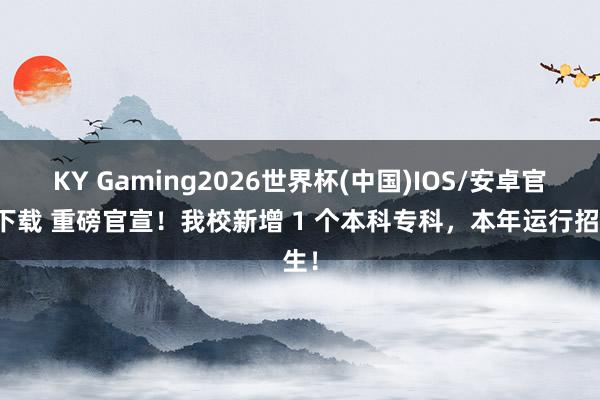 KY Gaming2026世界杯(中国)IOS/安卓官方下载 重磅官宣！我校新增 1 个本科专科，本年运行招生！