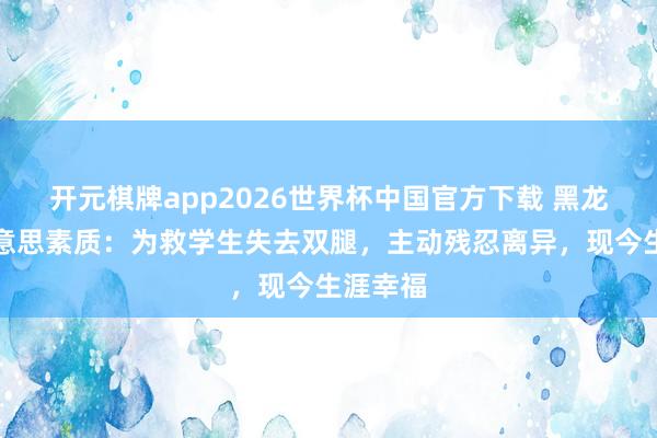 开元棋牌app2026世界杯中国官方下载 黑龙江最好意思素质：为救学生失去双腿，主动残忍离异，现今生涯幸福