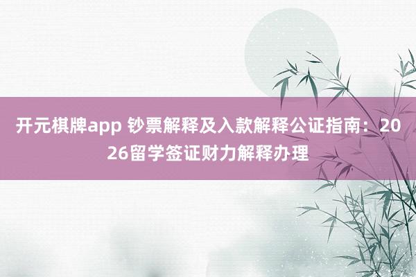 开元棋牌app 钞票解释及入款解释公证指南：2026留学签证财力解释办理