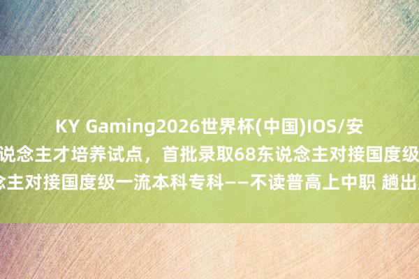 KY Gaming2026世界杯(中国)IOS/安卓官方下载 我市中才智会东说念主才培养试点，首批录取68东说念主对接国度级一流本科专科——不读普高上中职 趟出成才新蹊径