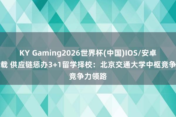 KY Gaming2026世界杯(中国)IOS/安卓官方下载 供应链惩办3+1留学择校：北京交通大学中枢竞争力领路