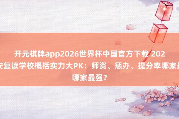 开元棋牌app2026世界杯中国官方下载 2026西安复读学校概括实力大PK：师资、惩办、提分率哪家最强？