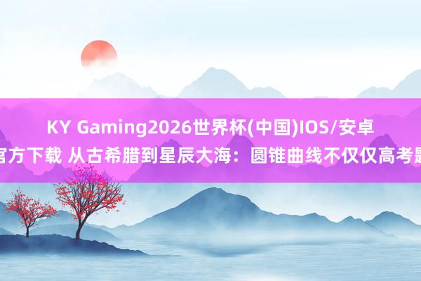 KY Gaming2026世界杯(中国)IOS/安卓官方下载 从古希腊到星辰大海：圆锥曲线不仅仅高考题