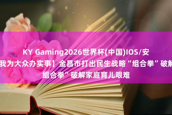 KY Gaming2026世界杯(中国)IOS/安卓官方下载 【我为大众办实事】金昌市打出民生战略“组合拳”破解家庭育儿艰难