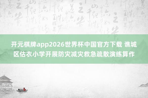 开元棋牌app2026世界杯中国官方下载 谯城区估衣小学开展防灾减灾救急疏散演练算作