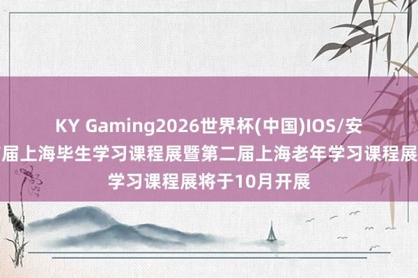 KY Gaming2026世界杯(中国)IOS/安卓官方下载 首届上海毕生学习课程展暨第二届上海老年学习课程展将于10月开展