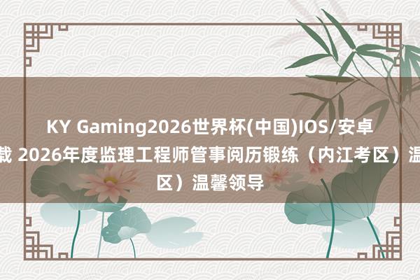 KY Gaming2026世界杯(中国)IOS/安卓官方下载 2026年度监理工程师管事阅历锻练(内江考区)温馨领导