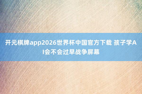 开元棋牌app2026世界杯中国官方下载 孩子学AI会不会过早战争屏幕