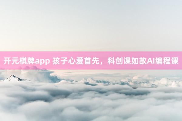 开元棋牌app 孩子心爱首先，科创课如故AI编程课