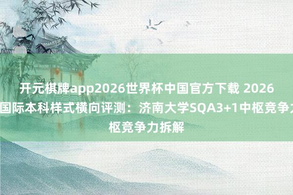 开元棋牌app2026世界杯中国官方下载 2026年5月国际本科样式横向评测：济南大学SQA3+1中枢竞争力拆解